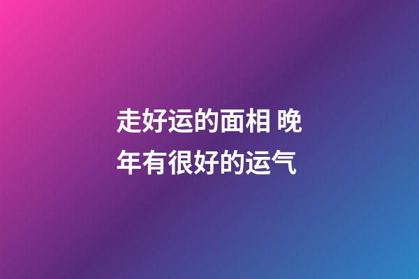 走好运的面相 晚年有很好的运气